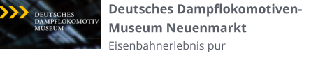 Deutsches Dampflokomotiven-Museum Neuenmarkt Eisenbahnerlebnis pur