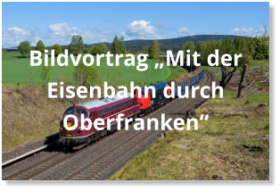 Bildvortrag „Mit der Eisenbahn durch Oberfranken“
